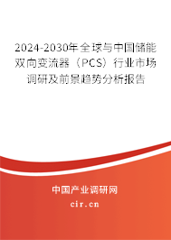 2024-2030年全球與中國儲能雙向變流器（PCS）行業(yè)市場調(diào)研及前景趨勢分析報告