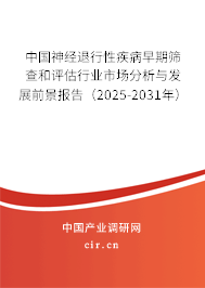 中國神經(jīng)退行性疾病早期篩查和評估行業(yè)市場分析與發(fā)展前景報告（2025-2031年）