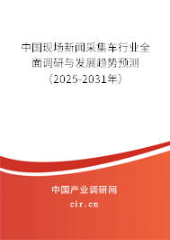 中國現(xiàn)場新聞采集車行業(yè)全面調研與發(fā)展趨勢預測（2025-2031年）