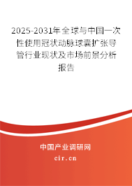 2025-2031年全球與中國一次性使用冠狀動脈球囊擴張導管行業(yè)現(xiàn)狀及市場前景分析報告