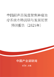 中國超聲高強(qiáng)度聚焦腫瘤治療系統(tǒng)市場調(diào)研與發(fā)展前景預(yù)測報(bào)告（2025年）