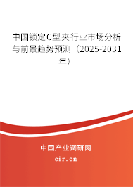 中國鎖定C型夾行業(yè)市場分析與前景趨勢預測（2025-2031年）