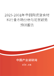 2025-2031年中國陶瓷復(fù)合材料行業(yè)市場分析與前景趨勢預(yù)測報告