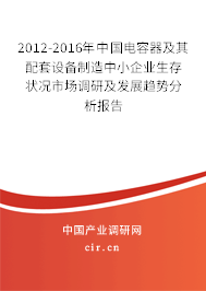 2012-2016年中國電容器及其配套設備制造中小企業(yè)生存狀況市場調(diào)研及發(fā)展趨勢分析報告