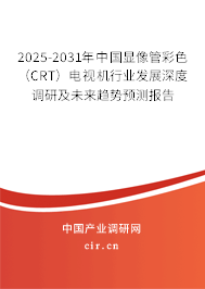 2025-2031年中國顯像管彩色（CRT）電視機(jī)行業(yè)發(fā)展深度調(diào)研及未來趨勢預(yù)測報(bào)告