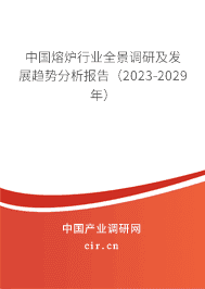 中國(guó)熔爐行業(yè)全景調(diào)研及發(fā)展趨勢(shì)分析報(bào)告（2023-2029年）