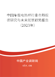 中國(guó)車載電熱杯行業(yè)市場(chǎng)現(xiàn)狀研究與未來(lái)前景趨勢(shì)報(bào)告（2023年）