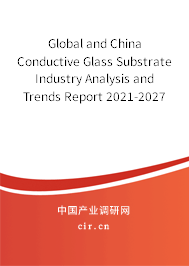 Global and China Conductive Glass Substrate Industry Analysis and Trends Report 2021-2027