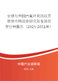 全球與中國六氟環(huán)氧丙烷三聚體市場調查研究及發(fā)展前景分析報告（2025-2031年）