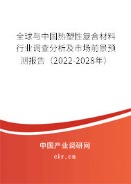 全球與中國熱塑性復(fù)合材料行業(yè)調(diào)查分析及市場前景預(yù)測(cè)報(bào)告（2022-2028年）