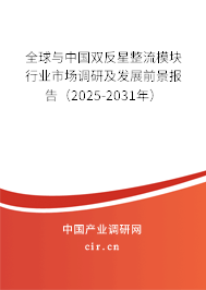 全球與中國雙反星整流模塊行業(yè)市場調(diào)研及發(fā)展前景報告（2025-2031年）
