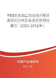 中國金屬加工拋光機市場深度研究分析及發(fā)展前景預測報告（2025-2031年）