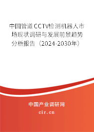 中國管道CCTV檢測機器人市場現(xiàn)狀調(diào)研與發(fā)展前景趨勢分析報告（2024-2030年）
