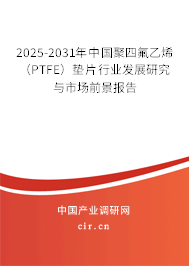 2025-2031年中國聚四氟乙烯（PTFE）墊片行業(yè)發(fā)展研究與市場(chǎng)前景報(bào)告
