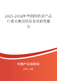 2025-2031年中國特色農(nóng)產(chǎn)品行業(yè)全面調(diào)研及發(fā)展趨勢報告