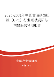 2025-2031年中國甘油磷酸膽堿（GPC）行業(yè)現(xiàn)狀調(diào)研與前景趨勢預(yù)測報告