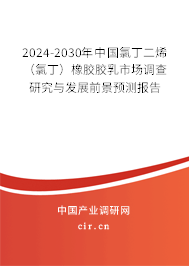 2024-2030年中國氯丁二烯（氯丁）橡膠膠乳市場調(diào)查研究與發(fā)展前景預(yù)測報(bào)告