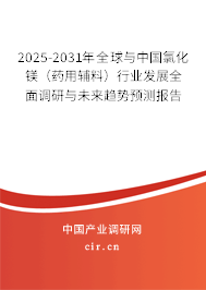 2025-2031年全球與中國氯化鎂（藥用輔料）行業(yè)發(fā)展全面調(diào)研與未來趨勢預測報告