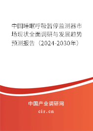 中國睡眠呼吸暫停監(jiān)測器市場現(xiàn)狀全面調研與發(fā)展趨勢預測報告（2024-2030年）