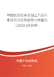 中國鈦及鈦合金加工產(chǎn)品行業(yè)研究與前景趨勢分析報告（2024-2030年）