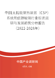 中國(guó)太陽(yáng)能聚熱裝置（CSP）系統(tǒng)用低鐵玻璃行業(yè)現(xiàn)狀調(diào)研與發(fā)展趨勢(shì)分析報(bào)告（2022-2028年）