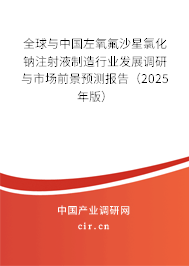 全球與中國左氧氟沙星氯化鈉注射液制造行業(yè)發(fā)展調(diào)研與市場前景預(yù)測報告（2025年版）