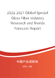 2021-2027 Global Special Glass Fiber Industry Research and Trends Forecast Report
