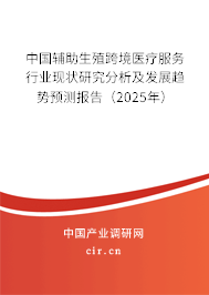 中國輔助生殖跨境醫(yī)療服務(wù)行業(yè)現(xiàn)狀研究分析及發(fā)展趨勢預(yù)測報告（2025年）