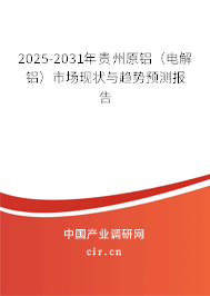 2025-2031年貴州原鋁（電解鋁）市場現(xiàn)狀與趨勢預(yù)測報告