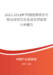 2025-2031年中國健康醫(yī)療市場調查研究及發(fā)展前景趨勢分析報告