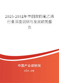 2025-2031年中國聚四氟乙烯行業(yè)深度調(diào)研與發(fā)展趨勢報告