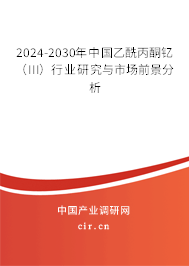 2024-2030年中國(guó)乙酰丙酮釔（III）行業(yè)研究與市場(chǎng)前景分析