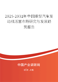 2025-2031年中國重型汽車發(fā)動機活塞市場研究與發(fā)展趨勢報告