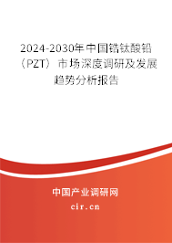 2024-2030年中國(guó)鋯鈦酸鉛（PZT）市場(chǎng)深度調(diào)研及發(fā)展趨勢(shì)分析報(bào)告