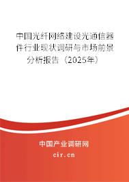 中國光纖網(wǎng)絡(luò)建設(shè)光通信器件行業(yè)現(xiàn)狀調(diào)研與市場前景分析報(bào)告（2025年）