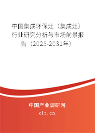 中國集成環(huán)保灶（集成灶）行業(yè)研究分析與市場前景報告（2025-2031年）