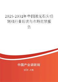 2025-2031年中國激光石頭切割機(jī)行業(yè)現(xiàn)狀與市場前景報(bào)告