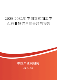 2025-2031年中國立式加工中心行業(yè)研究與前景趨勢報告