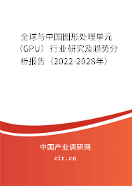 全球與中國圖形處理單元（GPU）行業(yè)研究及趨勢分析報告（2022-2028年）