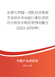 全球與中國一次性射頻等離子消融手術(shù)電極行業(yè)現(xiàn)狀研究分析及市場前景預(yù)測報告（2025-2030年）