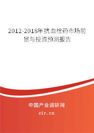 2012-2018年抗血栓藥市場前景與投資預(yù)測報告