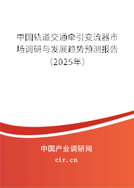 中國(guó)軌道交通牽引變流器市場(chǎng)調(diào)研與發(fā)展趨勢(shì)預(yù)測(cè)報(bào)告（2025年）