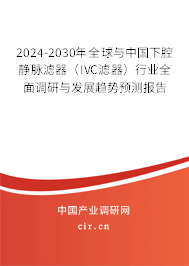 2024-2030年全球與中國下腔靜脈濾器（IVC濾器）行業(yè)全面調(diào)研與發(fā)展趨勢預測報告