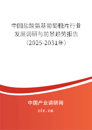 中國鹽酸氨基葡萄糖片行業(yè)發(fā)展調(diào)研與前景趨勢報告（2025-2031年）
