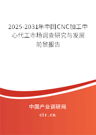 2025-2031年中國CNC加工中心代工市場調(diào)查研究與發(fā)展前景報告
