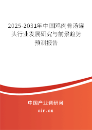 2025-2031年中國雞肉骨湯罐頭行業(yè)發(fā)展研究與前景趨勢預測報告