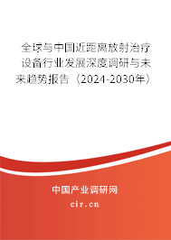全球與中國近距離放射治療設備行業(yè)發(fā)展深度調研與未來趨勢報告（2024-2030年）
