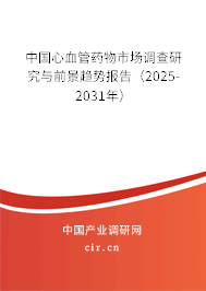 中國心血管藥物市場調查研究與前景趨勢報告（2025-2031年）