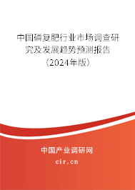中國(guó)磷復(fù)肥行業(yè)市場(chǎng)調(diào)查研究及發(fā)展趨勢(shì)預(yù)測(cè)報(bào)告（2024年版）