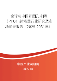 全球與中國卵圓孔未閉（PFO）封堵器行業(yè)研究及市場前景報告（2025-2031年）